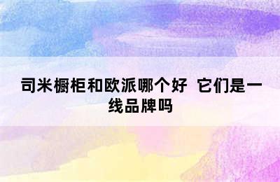 司米橱柜和欧派哪个好  它们是一线品牌吗